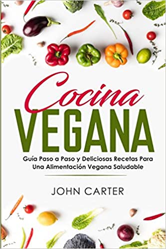 Cocina Vegana: Guía Paso a Paso y Deliciosas Recetas Para Una Alimentación Vegana Saludable