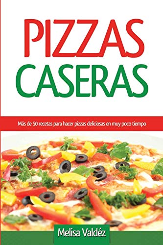 Pizzas caseras: Más de 50 recetas para hacer pizzas deliciosas en muy poco tiempo